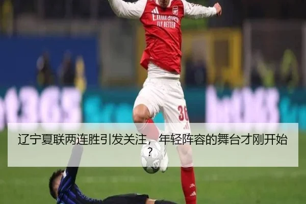 辽宁夏联两连胜引发关注，年轻阵容的舞台才刚开始？